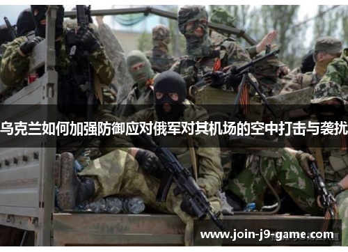 乌克兰如何加强防御应对俄军对其机场的空中打击与袭扰