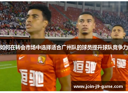 如何在转会市场中选择适合广州队的球员提升球队竞争力
