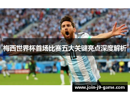 梅西世界杯首场比赛五大关键亮点深度解析