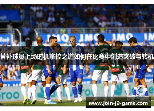 替补球员上场时机掌控之道如何在比赛中创造突破与转机