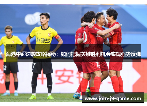 海港中超逆袭攻略揭秘：如何把握关键胜利机会实现强势反弹