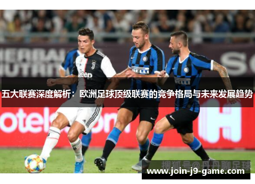 五大联赛深度解析：欧洲足球顶级联赛的竞争格局与未来发展趋势