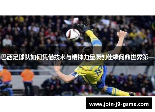 巴西足球队如何凭借技术与精神力量屡创佳绩问鼎世界第一