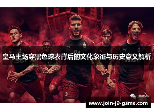 皇马主场穿黑色球衣背后的文化象征与历史意义解析