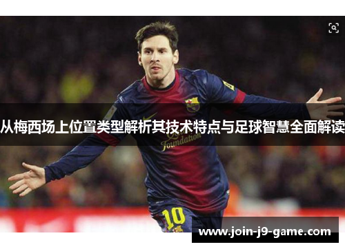 从梅西场上位置类型解析其技术特点与足球智慧全面解读