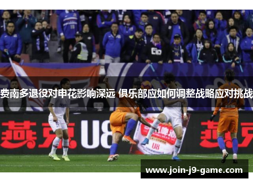 费南多退役对申花影响深远 俱乐部应如何调整战略应对挑战