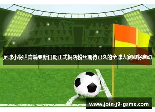 足球小将世青篇更新日期正式揭晓粉丝期待已久的全球大赛即将启动