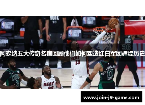 阿森纳五大传奇名宿回顾他们如何塑造红白军团辉煌历史