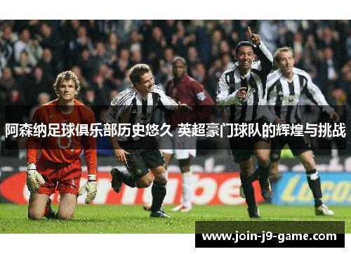 阿森纳足球俱乐部历史悠久 英超豪门球队的辉煌与挑战
