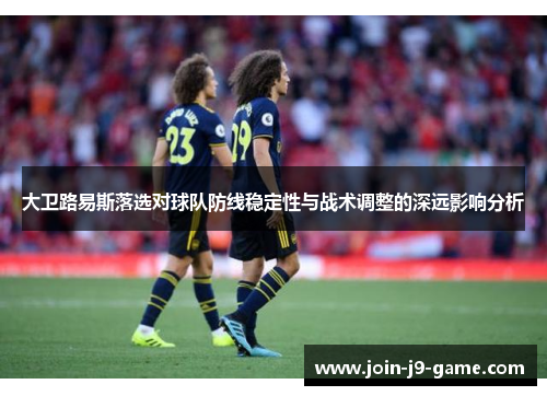 大卫路易斯落选对球队防线稳定性与战术调整的深远影响分析