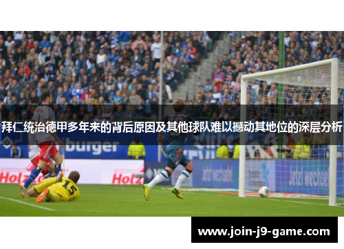 拜仁统治德甲多年来的背后原因及其他球队难以撼动其地位的深层分析