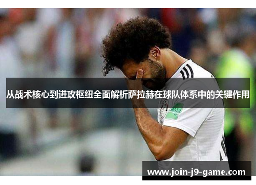 从战术核心到进攻枢纽全面解析萨拉赫在球队体系中的关键作用