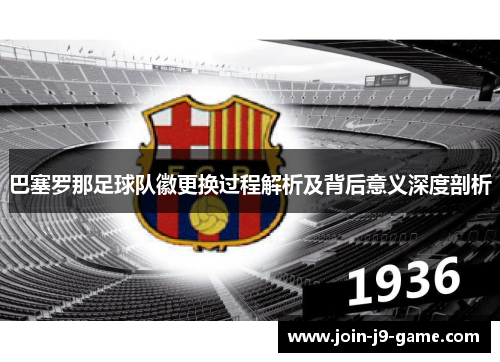 巴塞罗那足球队徽更换过程解析及背后意义深度剖析