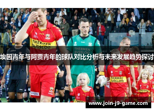 埃因青年与阿贾青年的球队对比分析与未来发展趋势探讨