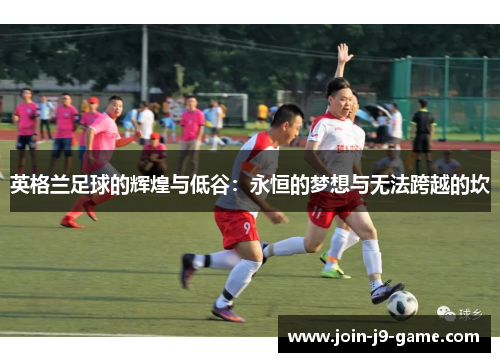英格兰足球的辉煌与低谷：永恒的梦想与无法跨越的坎