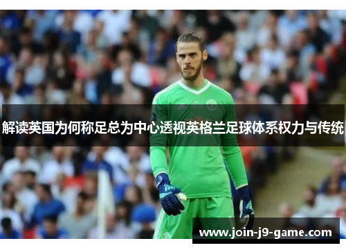 解读英国为何称足总为中心透视英格兰足球体系权力与传统
