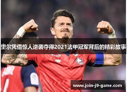 里尔凭借惊人逆袭夺得2021法甲冠军背后的精彩故事