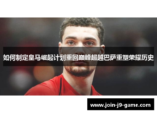 如何制定皇马崛起计划重回巅峰超越巴萨重塑荣耀历史