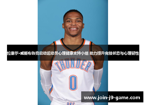 拉塞尔·威斯布鲁克启动运动员心理健康支持小组 助力提升竞技状态与心理韧性