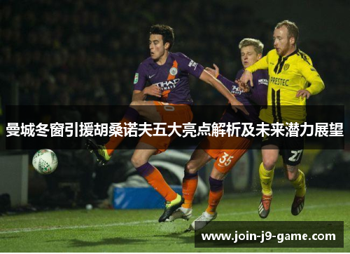 曼城冬窗引援胡桑诺夫五大亮点解析及未来潜力展望