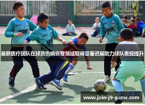 曼联医疗团队在球员伤病恢复领域取得显著进展助力球队表现提升