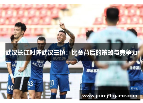 武汉长江对阵武汉三镇：比赛背后的策略与竞争力