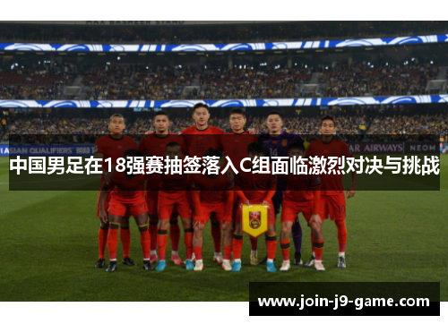 中国男足在18强赛抽签落入C组面临激烈对决与挑战