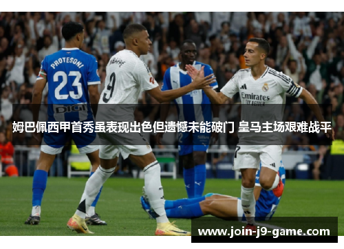 姆巴佩西甲首秀虽表现出色但遗憾未能破门 皇马主场艰难战平