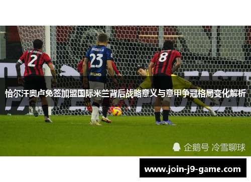 恰尔汗奥卢免签加盟国际米兰背后战略意义与意甲争冠格局变化解析