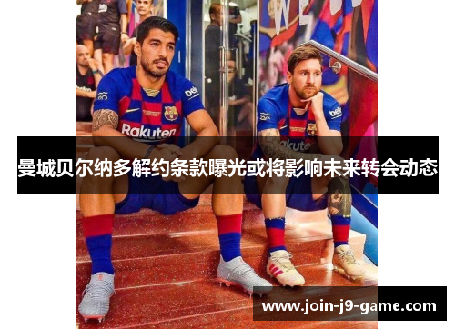 曼城贝尔纳多解约条款曝光或将影响未来转会动态