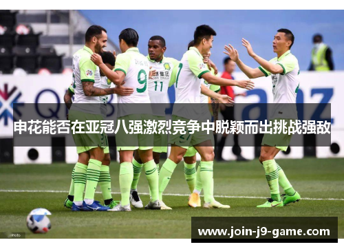 申花能否在亚冠八强激烈竞争中脱颖而出挑战强敌