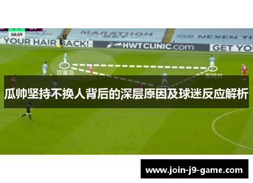 瓜帅坚持不换人背后的深层原因及球迷反应解析